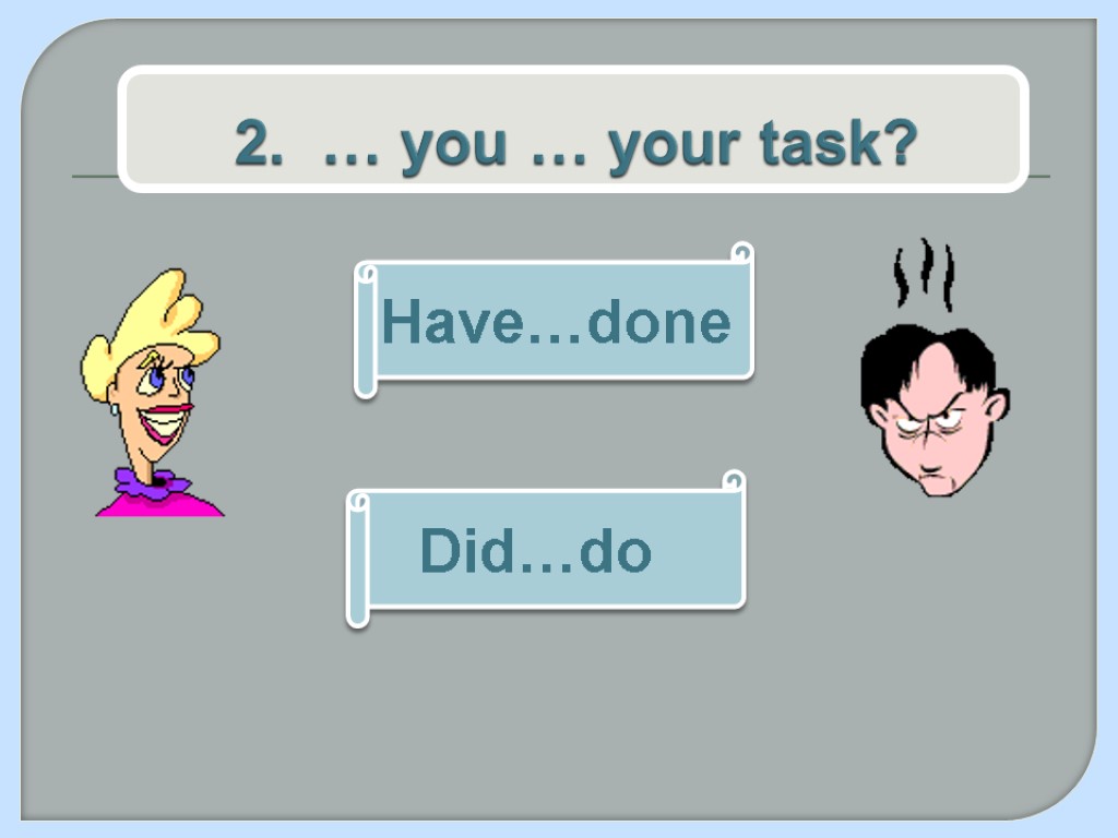 2. … you … your task? Have…done Did…do